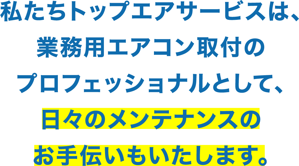 私たちトップエアサービスは、業務用エアコン取付のプロフェッショナルとして、日々のメンテナンスのお手伝いもいたします。