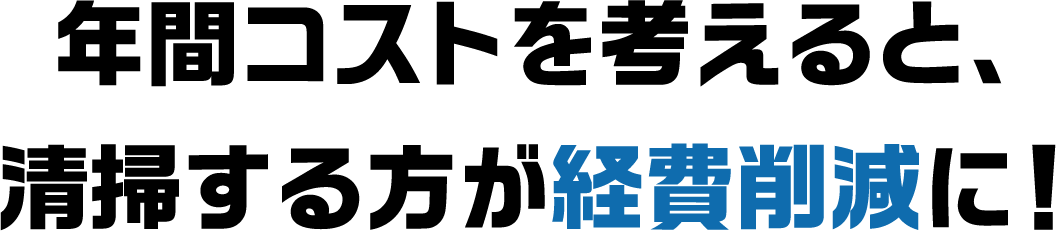 年間コストを考えると、清掃する方が経費削減に！