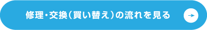 修理・交換（買い替え）の流れを見る