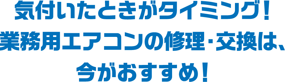 気付いたときがタイミング！業務用エアコンの修理・交換は、今がおすすめ！