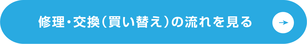 修理・交換（買い替え）の流れを見る