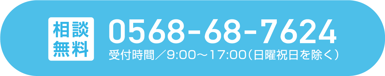 相談無料 0568-68-7624 受付時間／9:00～17:00（日曜祝日を除く）