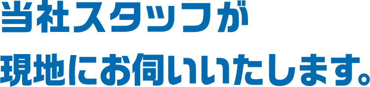 当社スタッフが現地にお伺いいたします。