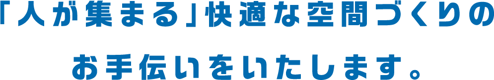 「人が集まる」快適な空間づくりのお手伝いをいたします。