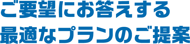 ご要望にお答えする最適なプランのご提案