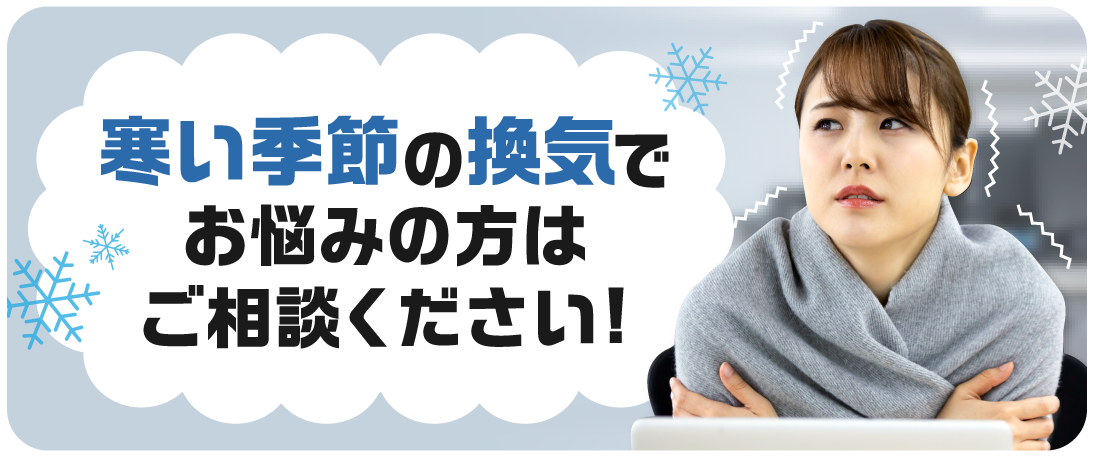 寒い季節の換気でお悩みの方はご相談ください！