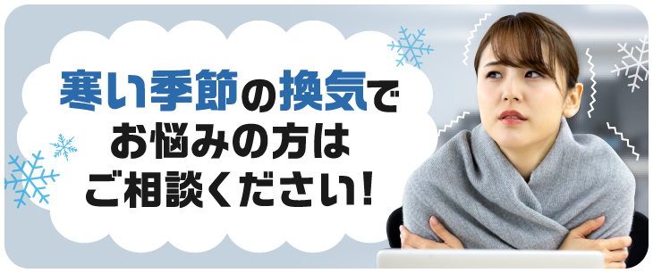 寒い季節の換気でお悩みの方はご相談ください！